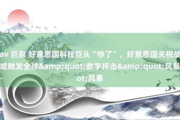 av 巨屌 好意思国科技巨头“惨了”，好意思国关税战或触发全球&quot;数字抨击&quot;风暴