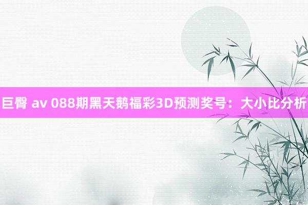 巨臀 av 088期黑天鹅福彩3D预测奖号：大小比分析