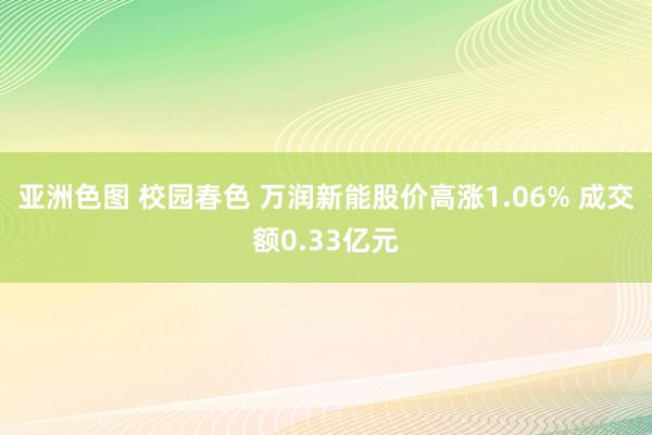 亚洲色图 校园春色 万润新能股价高涨1.06% 成交额0.33亿元