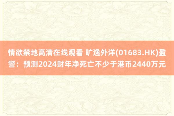 情欲禁地高清在线观看 旷逸外洋(01683.HK)盈警:预测2024财年净死亡不少于港币2440万元