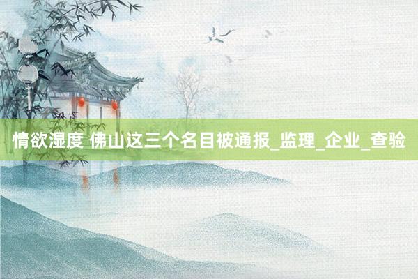 情欲湿度 佛山这三个名目被通报_监理_企业_查验