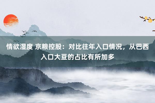 情欲湿度 京粮控股：对比往年入口情况，从巴西入口大豆的占比有所加多