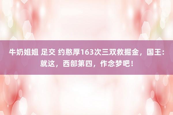 牛奶姐姐 足交 约憨厚163次三双救掘金，国王：就这，西部第四，作念梦吧！