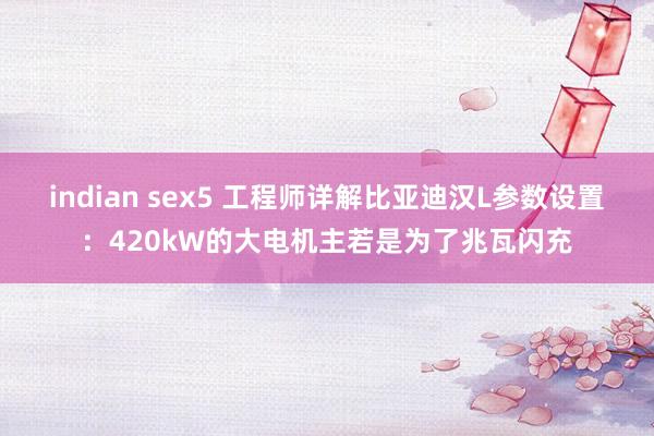 indian sex5 工程师详解比亚迪汉L参数设置：420kW的大电机主若是为了兆瓦闪充