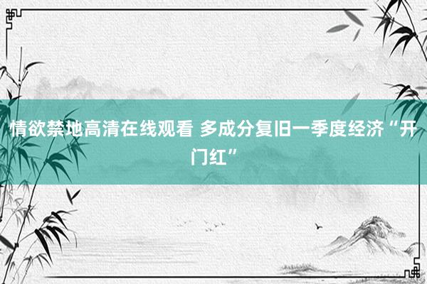 情欲禁地高清在线观看 多成分复旧一季度经济“开门红”