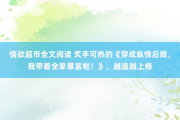 情欲超市全文阅读 炙手可热的《穿成纵情后娘，我带着全家暴富啦！》，越追越上瘾