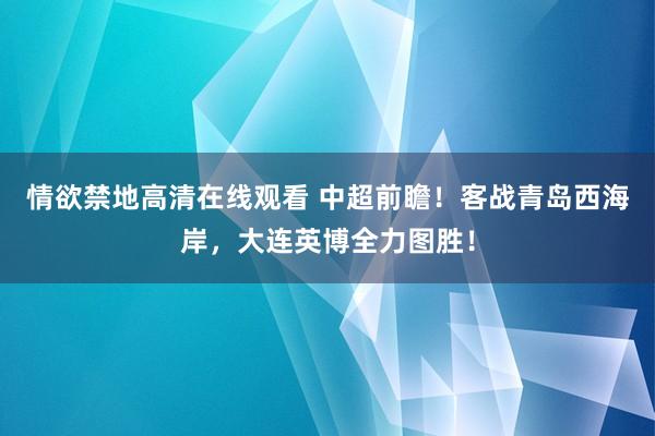 情欲禁地高清在线观看 中超前瞻！客战青岛西海岸，大连英博全力图胜！
