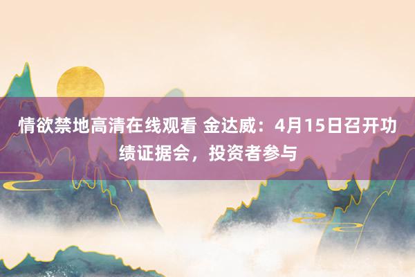 情欲禁地高清在线观看 金达威：4月15日召开功绩证据会，投资者参与