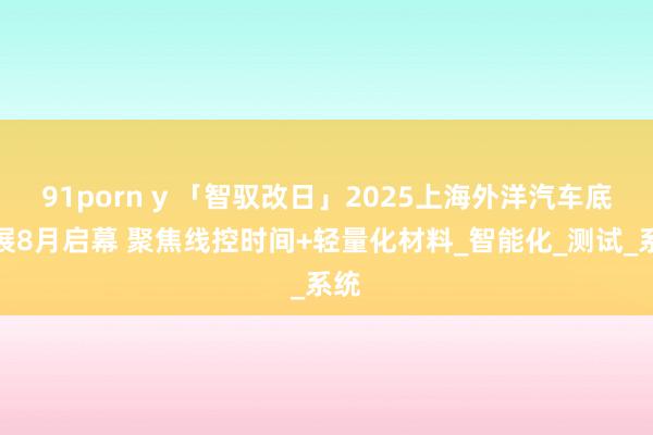 91porn y 「智驭改日」2025上海外洋汽车底盘展8月启幕 聚焦线控时间+轻量化材料_智能化_测试_系统