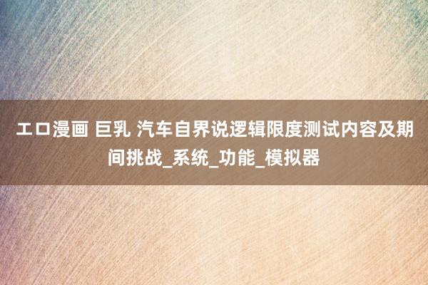 エロ漫画 巨乳 汽车自界说逻辑限度测试内容及期间挑战_系统_功能_模拟器