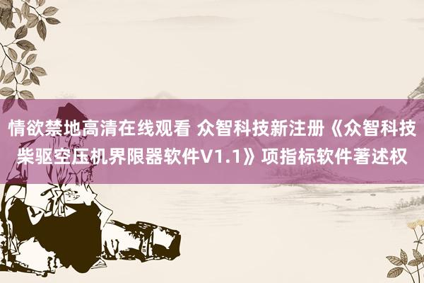 情欲禁地高清在线观看 众智科技新注册《众智科技柴驱空压机界限器软件V1.1》项指标软件著述权