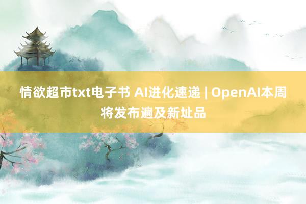情欲超市txt电子书 AI进化速递 | OpenAI本周将发布遍及新址品
