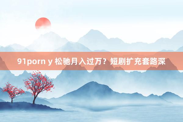 91porn y 松驰月入过万？短剧扩充套路深