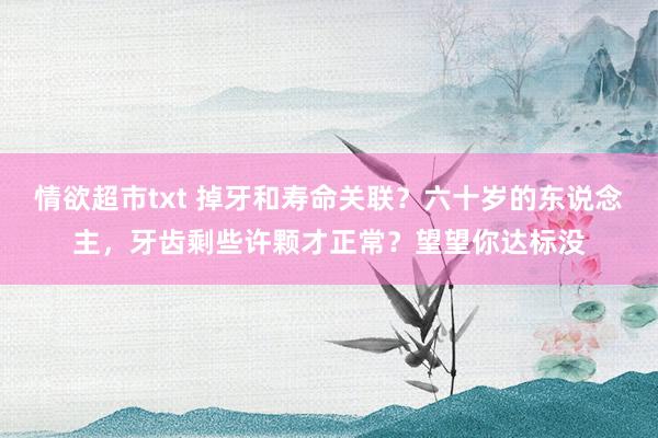 情欲超市txt 掉牙和寿命关联？六十岁的东说念主，牙齿剩些许颗才正常？望望你达标没