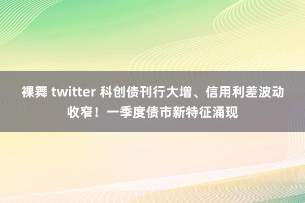 裸舞 twitter 科创债刊行大增、信用利差波动收窄！一季度债市新特征涌现
