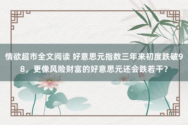 情欲超市全文阅读 好意思元指数三年来初度跌破98，更像风险财富的好意思元还会跌若干？