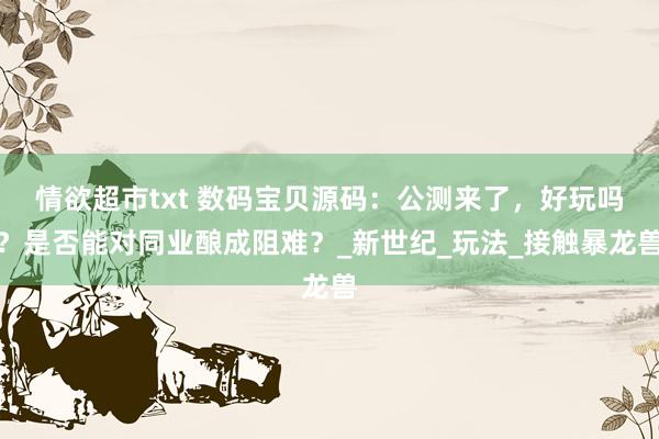 情欲超市txt 数码宝贝源码：公测来了，好玩吗？是否能对同业酿成阻难？_新世纪_玩法_接触暴龙兽