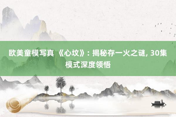 欧美童模写真 《心坟》: 揭秘存一火之谜， 30集模式深度领悟