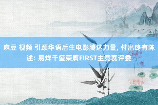 麻豆 视频 引颈华语后生电影腾达力量， 付出终有陈述: 易烊千玺荣膺FIRST主竞赛评委